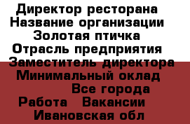 Директор ресторана › Название организации ­ Золотая птичка › Отрасль предприятия ­ Заместитель директора › Минимальный оклад ­ 50 000 - Все города Работа » Вакансии   . Ивановская обл.